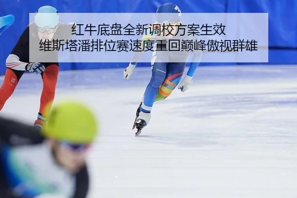 红牛底盘全新调校方案生效 维斯塔潘排位赛速度重回巅峰傲视群雄